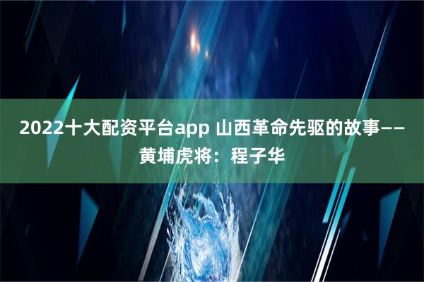 2022十大配资平台app 山西革命先驱的故事——黄埔虎将：程子华