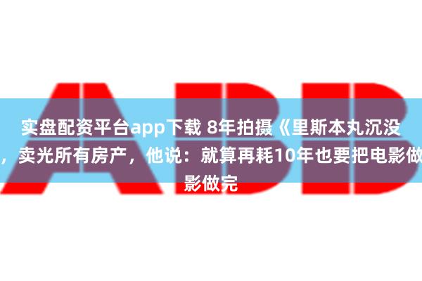 实盘配资平台app下载 8年拍摄《里斯本丸沉没》，卖光所有房产，他说：就算再耗10年也要把电影做完