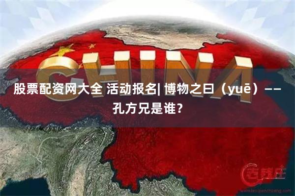 股票配资网大全 活动报名| 博物之曰（yuē）——孔方兄是谁？