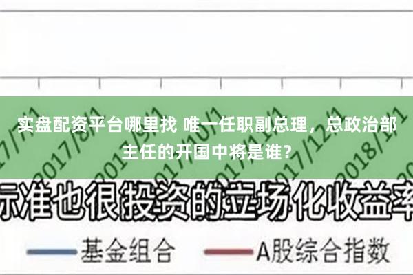 实盘配资平台哪里找 唯一任职副总理，总政治部主任的开国中将是谁？