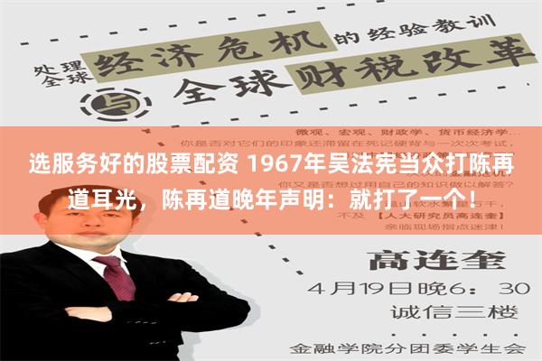 选服务好的股票配资 1967年吴法宪当众打陈再道耳光，陈再道晚年声明：就打了一个！