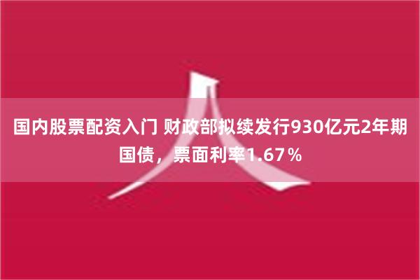 国内股票配资入门 财政部拟续发行930亿元2年期国债，票面利率1.67％