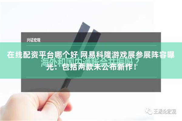 在线配资平台哪个好 网易科隆游戏展参展阵容曝光：包括两款未公布新作！