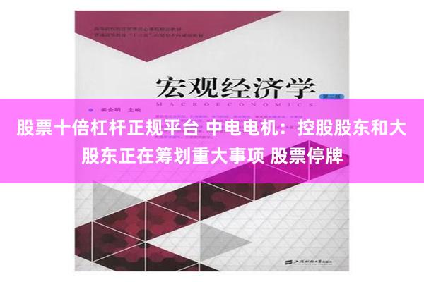 股票十倍杠杆正规平台 中电电机：控股股东和大股东正在筹划重大事项 股票停牌