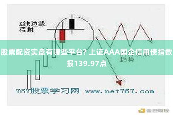 股票配资实盘有哪些平台? 上证AAA国企信用债指数报139.97点