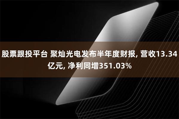 股票跟投平台 聚灿光电发布半年度财报, 营收13.34亿元, 净利同增351.03%