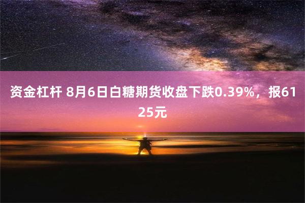 资金杠杆 8月6日白糖期货收盘下跌0.39%，报6125元