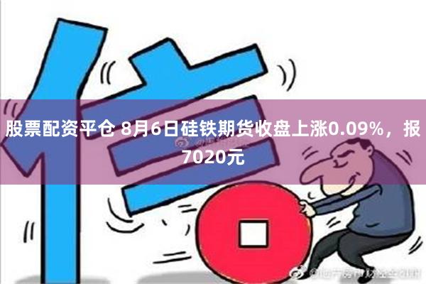 股票配资平仓 8月6日硅铁期货收盘上涨0.09%，报7020元