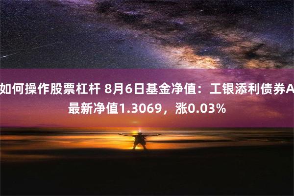 如何操作股票杠杆 8月6日基金净值：工银添利债券A最新净值1.3069，涨0.03%