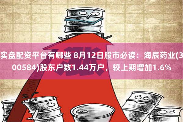 实盘配资平台有哪些 8月12日股市必读：海辰药业(300584)股东户数1.44万户，较上期增加1.6%