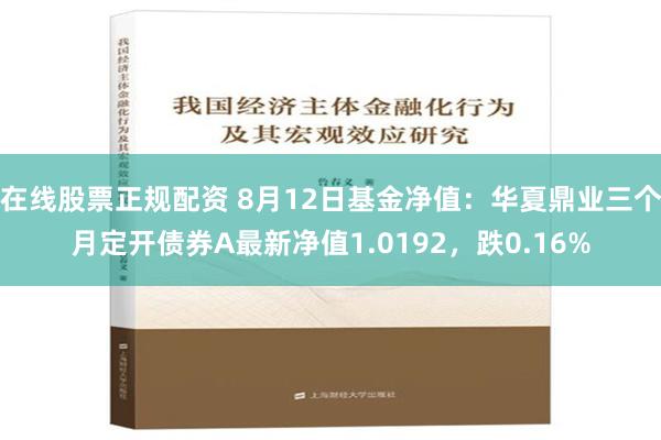 在线股票正规配资 8月12日基金净值：华夏鼎业三个月定开债券A最新净值1.0192，跌0.16%