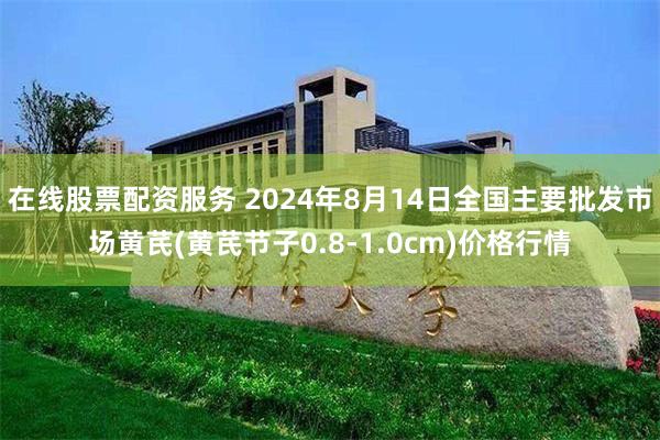 在线股票配资服务 2024年8月14日全国主要批发市场黄芪(黄芪节子0.8-1.0cm)价格行情