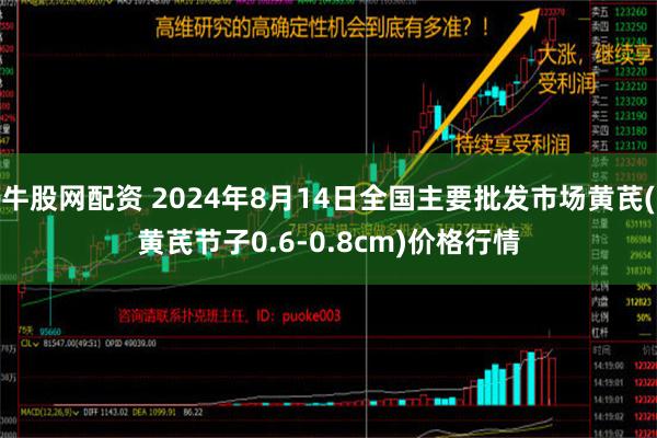 牛股网配资 2024年8月14日全国主要批发市场黄芪(黄芪节子0.6-0.8cm)价格行情