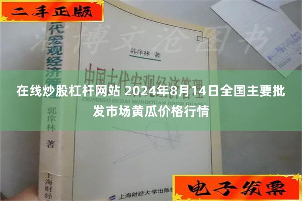 在线炒股杠杆网站 2024年8月14日全国主要批发市场黄瓜价格行情