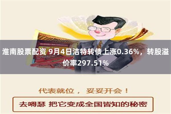 淮南股票配资 9月4日洁特转债上涨0.36%，转股溢价率297.51%