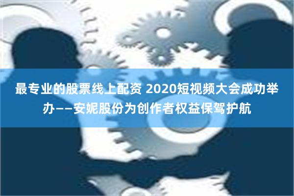 最专业的股票线上配资 2020短视频大会成功举办——安妮股份为创作者权益保驾护航