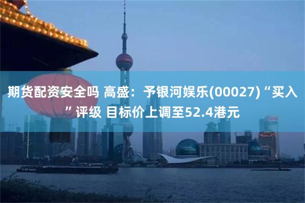 期货配资安全吗 高盛：予银河娱乐(00027)“买入”评级 目标价上调至52.4港元