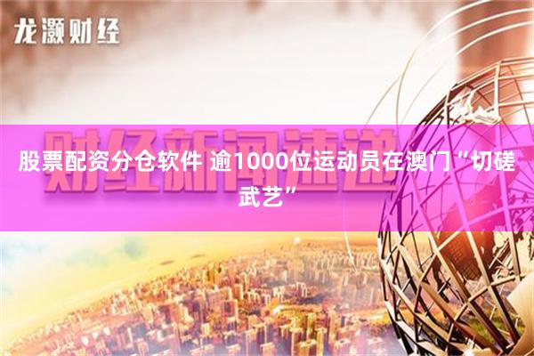 股票配资分仓软件 逾1000位运动员在澳门“切磋武艺”