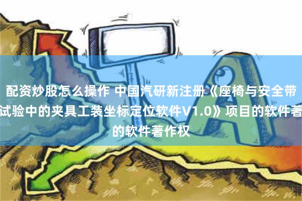 配资炒股怎么操作 中国汽研新注册《座椅与安全带碰撞试验中的夹具工装坐标定位软件V1.0》项目的软件著作权