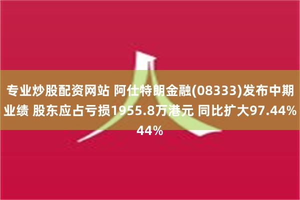 专业炒股配资网站 阿仕特朗金融(08333)发布中期业绩 股东应占亏损1955.8万港元 同比扩大97.44%