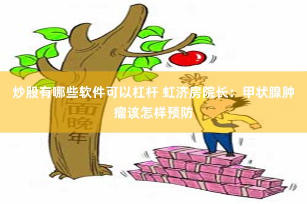 炒股有哪些软件可以杠杆 虹济房院长：甲状腺肿瘤该怎样预防