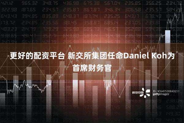 更好的配资平台 新交所集团任命Daniel Koh为首席财务官