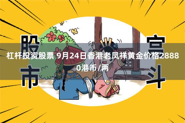 杠杆投资股票 9月24日香港老凤祥黄金价格28880港币/两