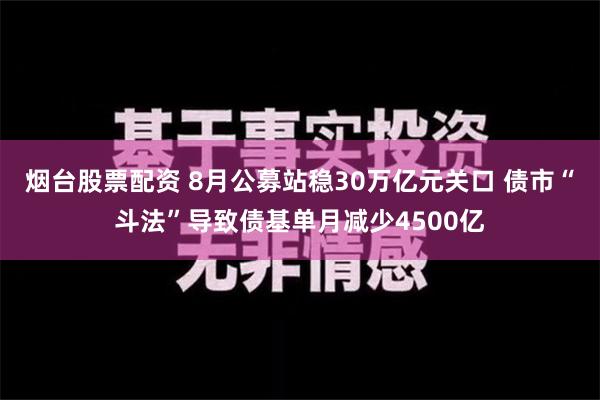 烟台股票配资 8月公募站稳30万亿元关口 债市“斗法”导致债基单月减少4500亿