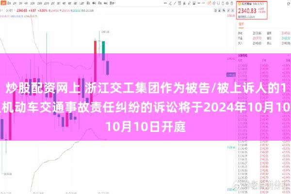 炒股配资网上 浙江交工集团作为被告/被上诉人的1起涉及机动车交通事故责任纠纷的诉讼将于2024年10月10日开庭