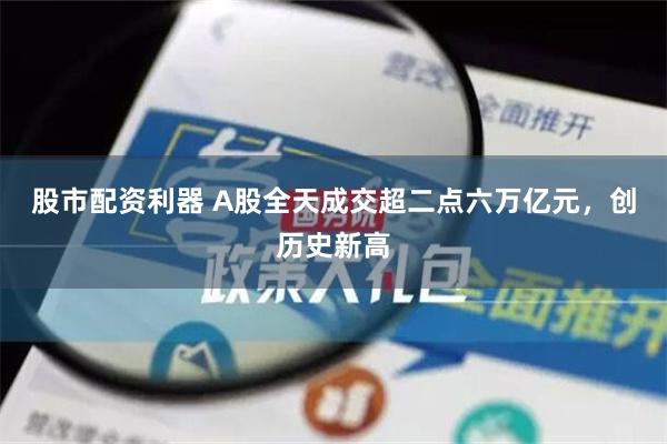 股市配资利器 A股全天成交超二点六万亿元，创历史新高