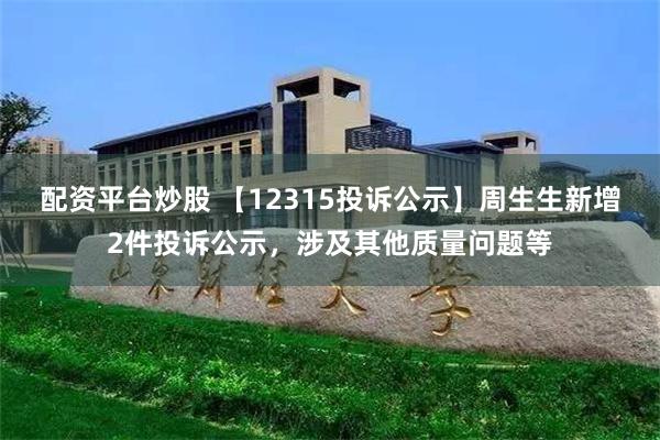 配资平台炒股 【12315投诉公示】周生生新增2件投诉公示，涉及其他质量问题等