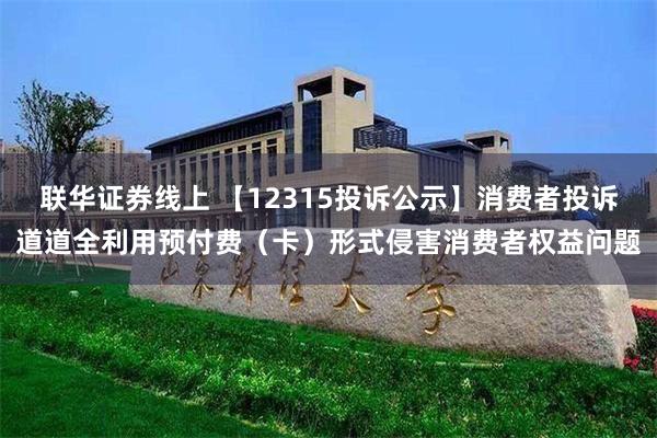 联华证券线上 【12315投诉公示】消费者投诉道道全利用预付费（卡）形式侵害消费者权益问题