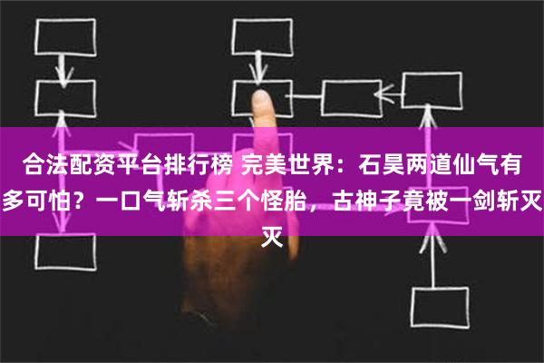 合法配资平台排行榜 完美世界：石昊两道仙气有多可怕？一口气斩杀三个怪胎，古神子竟被一剑斩灭