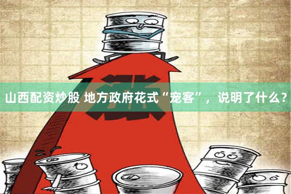 山西配资炒股 地方政府花式“宠客”，说明了什么？