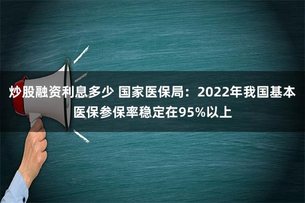 炒股融资利息多少 国家医保局：2022年我国基本医保参保率稳定在95%以上