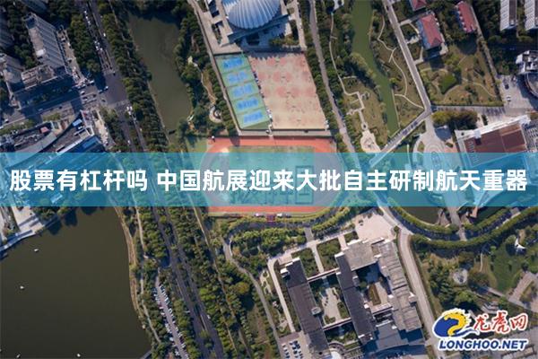 股票有杠杆吗 中国航展迎来大批自主研制航天重器