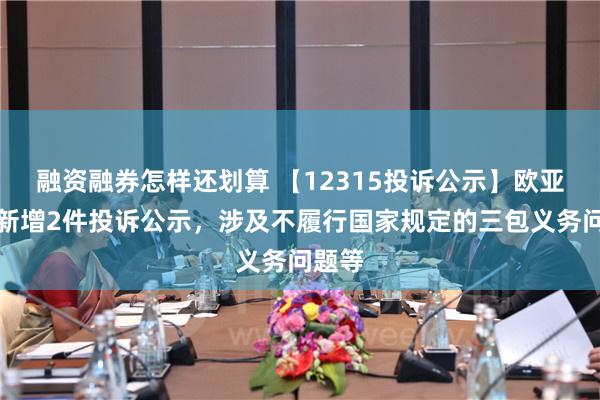 融资融券怎样还划算 【12315投诉公示】欧亚集团新增2件投诉公示，涉及不履行国家规定的三包义务问题等