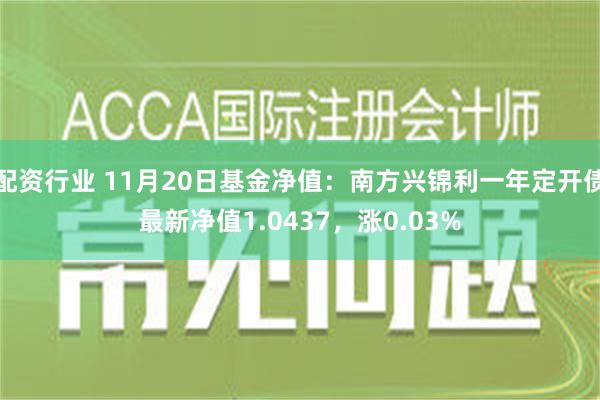 配资行业 11月20日基金净值：南方兴锦利一年定开债最新净值1.0437，涨0.03%