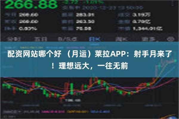 配资网站哪个好 （月运）莱拉APP：射手月来了！理想远大，一往无前