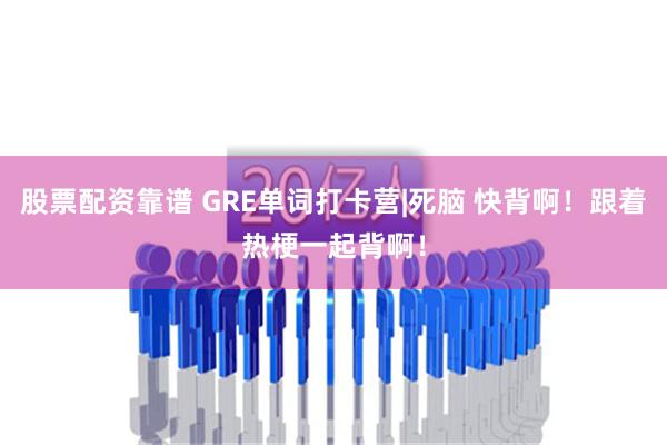 股票配资靠谱 GRE单词打卡营|死脑 快背啊！跟着热梗一起背啊！