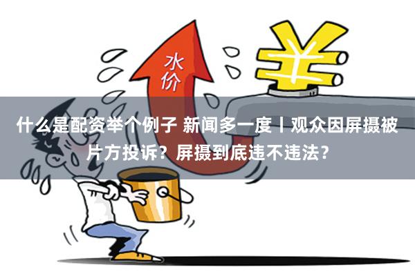 什么是配资举个例子 新闻多一度丨观众因屏摄被片方投诉？屏摄到底违不违法？