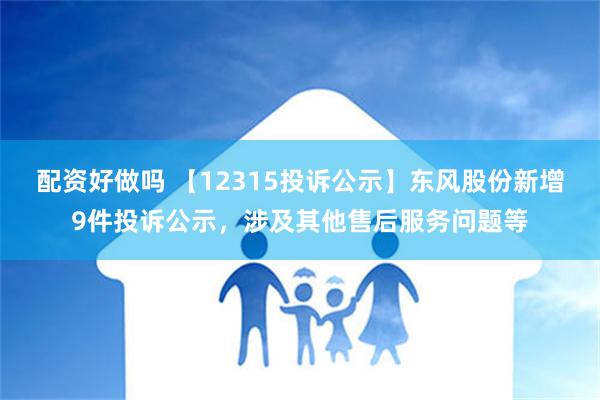 配资好做吗 【12315投诉公示】东风股份新增9件投诉公示，涉及其他售后服务问题等