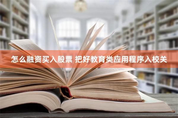 怎么融资买入股票 把好教育类应用程序入校关