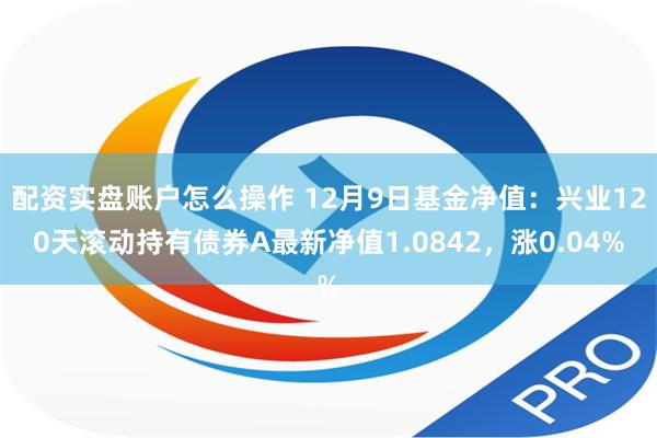 配资实盘账户怎么操作 12月9日基金净值：兴业120天滚动持有债券A最新净值1.0842，涨0.04%