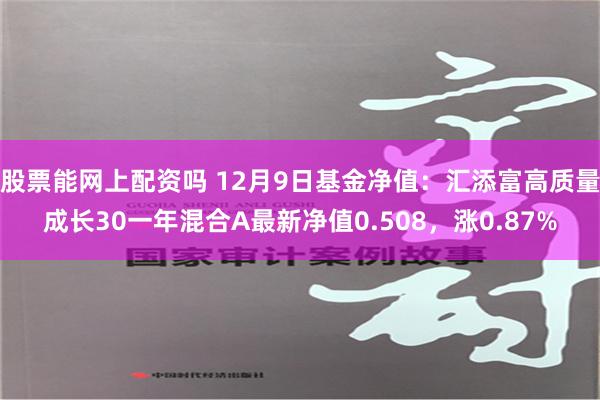 股票能网上配资吗 12月9日基金净值：汇添富高质量成长30一年混合A最新净值0.508，涨0.87%