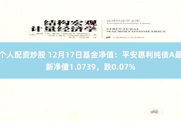 个人配资炒股 12月17日基金净值：平安惠利纯债A最新净值1.0739，跌0.07%