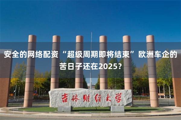 安全的网络配资 “超级周期即将结束” 欧洲车企的苦日子还在2025？