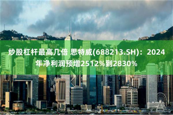 炒股杠杆最高几倍 思特威(688213.SH)：2024年净利润预增2512%到2830%