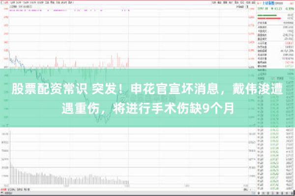 股票配资常识 突发！申花官宣坏消息，戴伟浚遭遇重伤，将进行手术伤缺9个月
