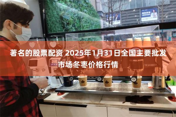 著名的股票配资 2025年1月31日全国主要批发市场冬枣价格行情